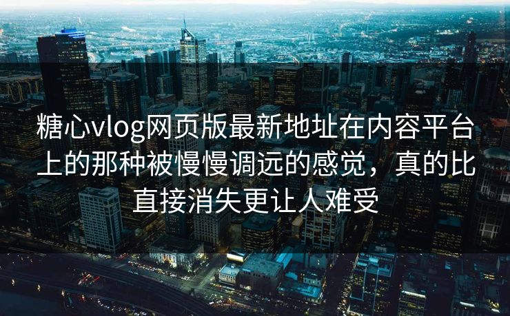 糖心vlog网页版最新地址在内容平台上的那种被慢慢调远的感觉，真的比直接消失更让人难受