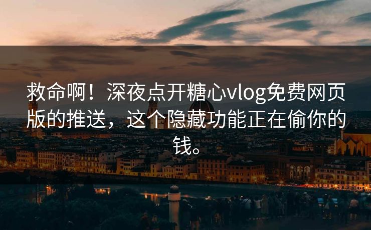 救命啊！深夜点开糖心vlog免费网页版的推送，这个隐藏功能正在偷你的钱。