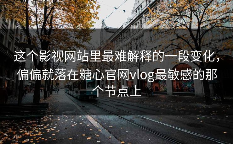 这个影视网站里最难解释的一段变化，偏偏就落在糖心官网vlog最敏感的那个节点上