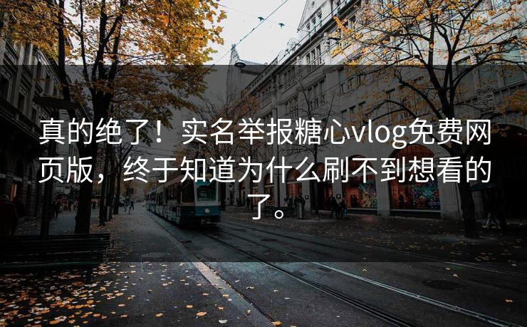 真的绝了！实名举报糖心vlog免费网页版，终于知道为什么刷不到想看的了。