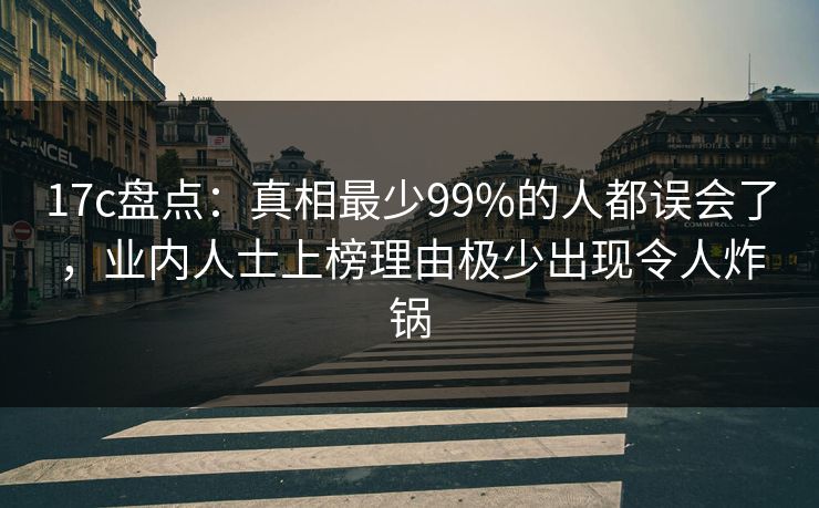 17c盘点：真相最少99%的人都误会了，业内人士上榜理由极少出现令人炸锅