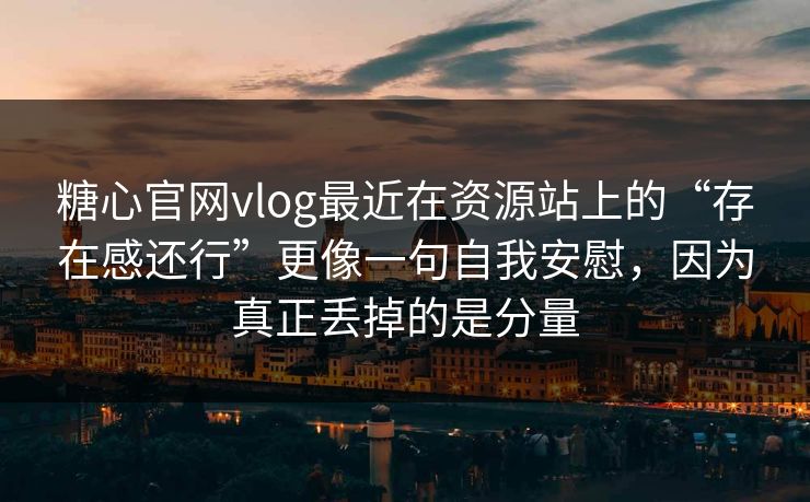 糖心官网vlog最近在资源站上的“存在感还行”更像一句自我安慰，因为真正丢掉的是分量