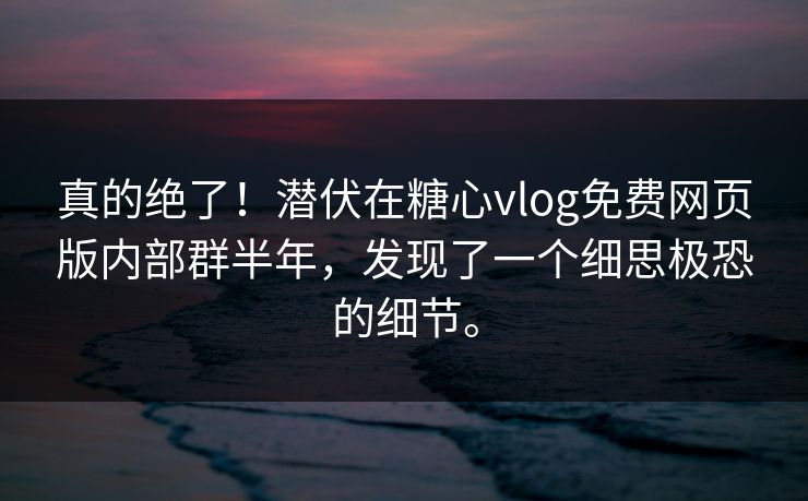 真的绝了！潜伏在糖心vlog免费网页版内部群半年，发现了一个细思极恐的细节。