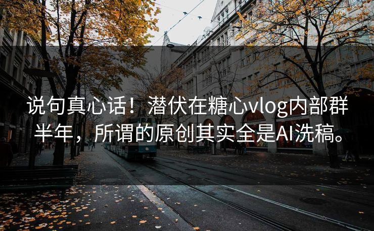 说句真心话！潜伏在糖心vlog内部群半年，所谓的原创其实全是AI洗稿。