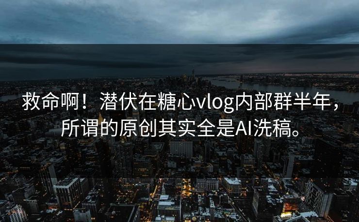 救命啊！潜伏在糖心vlog内部群半年，所谓的原创其实全是AI洗稿。
