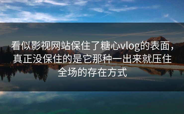 看似影视网站保住了糖心vlog的表面，真正没保住的是它那种一出来就压住全场的存在方式