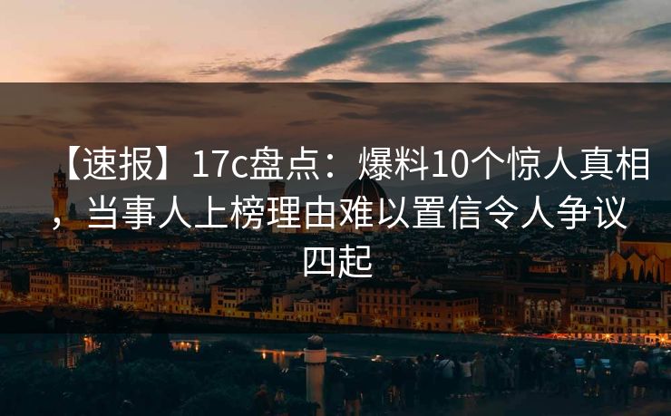 【速报】17c盘点：爆料10个惊人真相，当事人上榜理由难以置信令人争议四起