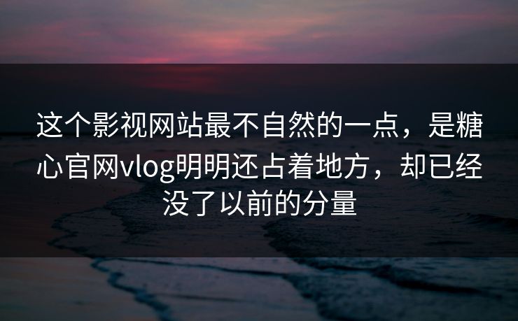 这个影视网站最不自然的一点，是糖心官网vlog明明还占着地方，却已经没了以前的分量
