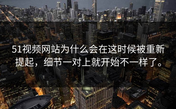 51视频网站为什么会在这时候被重新提起，细节一对上就开始不一样了。