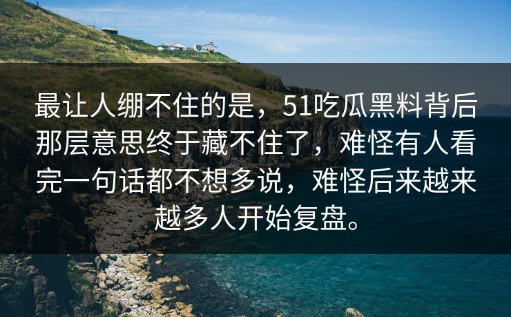 最让人绷不住的是，51吃瓜黑料背后那层意思终于藏不住了，难怪有人看完一句话都不想多说，难怪后来越来越多人开始复盘。