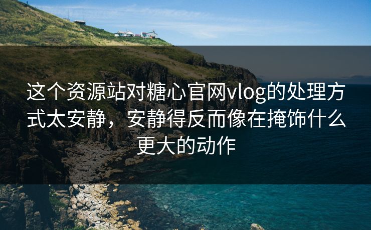 这个资源站对糖心官网vlog的处理方式太安静，安静得反而像在掩饰什么更大的动作