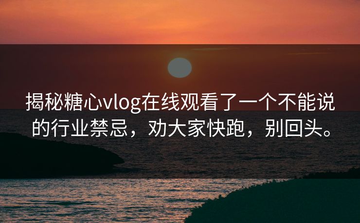 揭秘糖心vlog在线观看了一个不能说的行业禁忌，劝大家快跑，别回头。