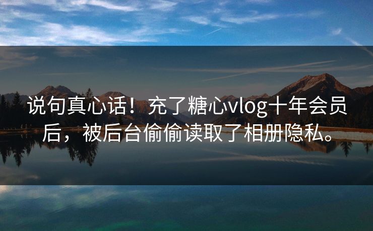 说句真心话！充了糖心vlog十年会员后，被后台偷偷读取了相册隐私。