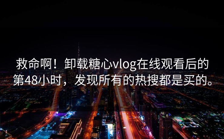 救命啊！卸载糖心vlog在线观看后的第48小时，发现所有的热搜都是买的。
