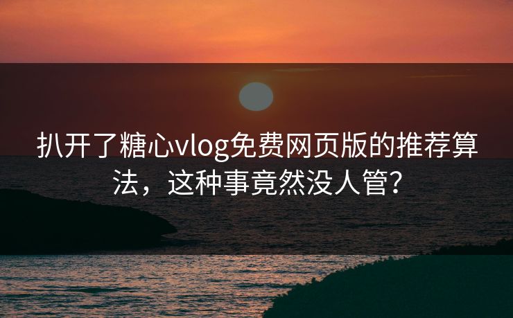 扒开了糖心vlog免费网页版的推荐算法，这种事竟然没人管？